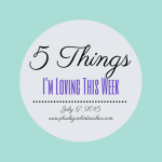 5 Things I’m Loving This Week–July 17, 2015