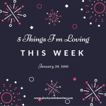 5 Things I’m Loving This Week–January 29, 2016