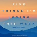 5 Things I’m Loving This Week–March 4, 2016