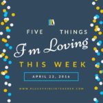 5 Things I’m Loving This Week April 22, 2016